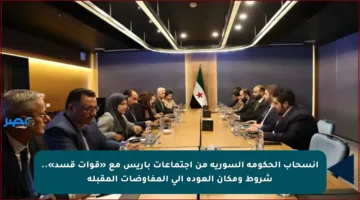 انسحاب الحكومة السورية من اجتماعات باريس مع «قوات قسد».. شروط ومكان العودة إلى المفاوضات المقبلة